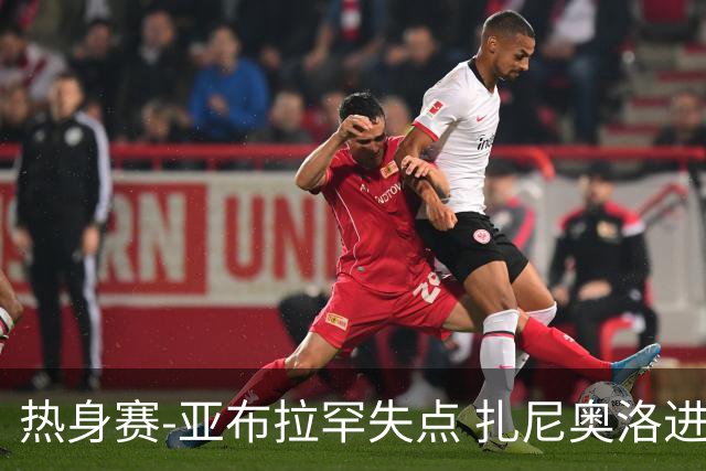 热身赛-亚布拉罕失点 扎尼奥洛进球 罗马2-0连胜